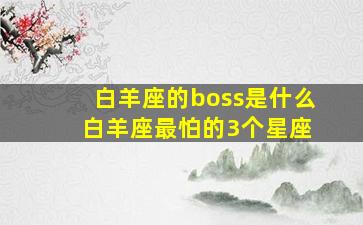 白羊座的boss是什么 白羊座最怕的3个星座